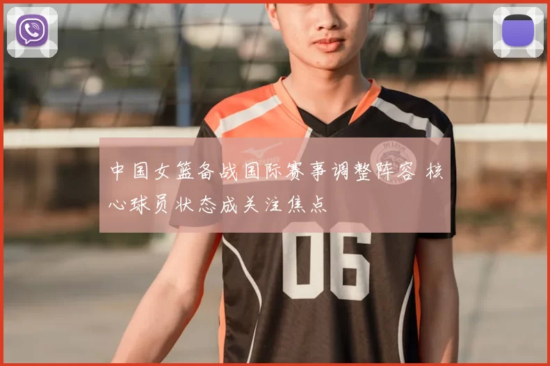 中国女篮备战国际赛事调整阵容 核心球员状态成关注焦点