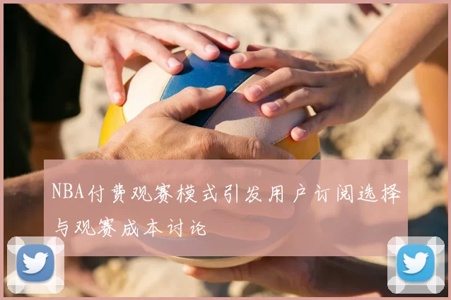 NBA付费观赛模式引发用户订阅选择与观赛成本讨论