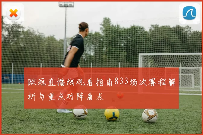 欧冠直播线观看指南833场次赛程解析与重点对阵看点