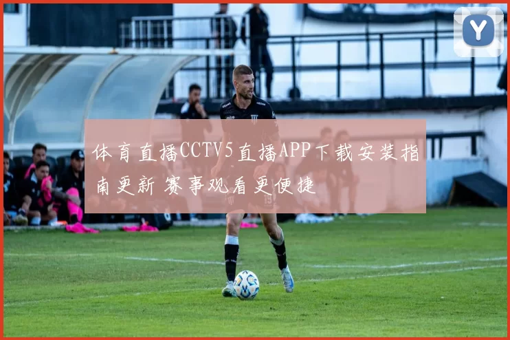 体育直播CCTV5直播APP下载安装指南更新 赛事观看更便捷