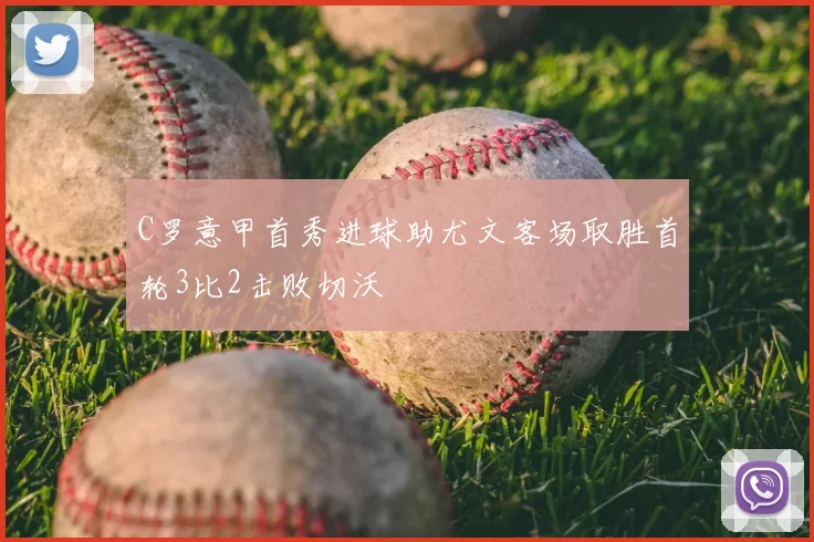 C罗意甲首秀进球助尤文客场取胜首轮3比2击败切沃