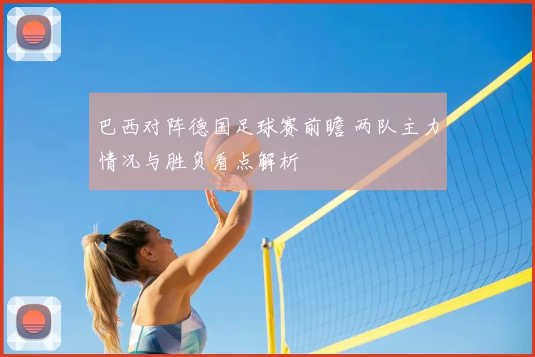 巴西对阵德国足球赛前瞻 两队主力情况与胜负看点解析
