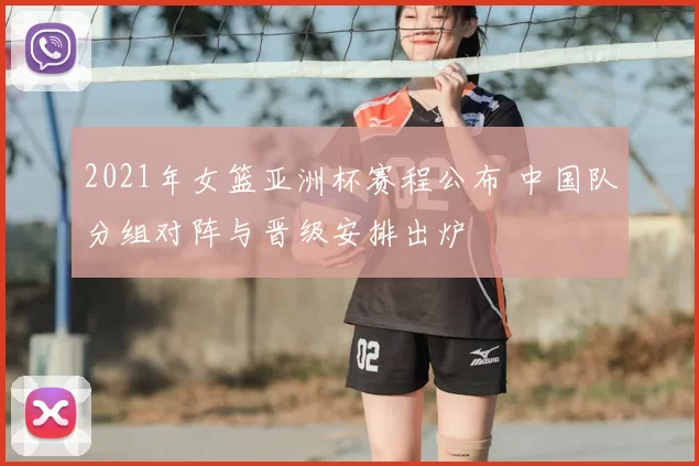 2021年女篮亚洲杯赛程公布 中国队分组对阵与晋级安排出炉