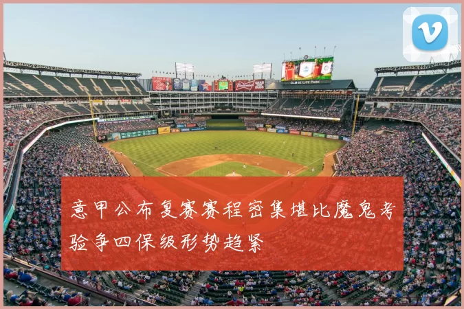 意甲公布复赛赛程密集堪比魔鬼考验争四保级形势趋紧