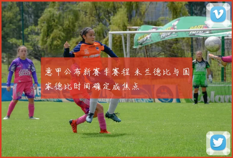 意甲公布新赛季赛程 米兰德比与国家德比时间确定成焦点