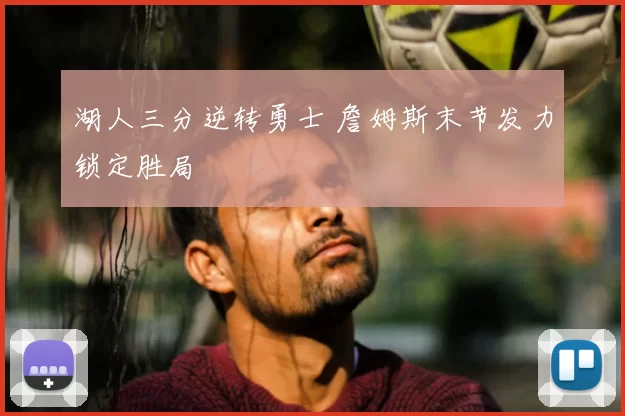 湖人三分逆转勇士 詹姆斯末节发力锁定胜局