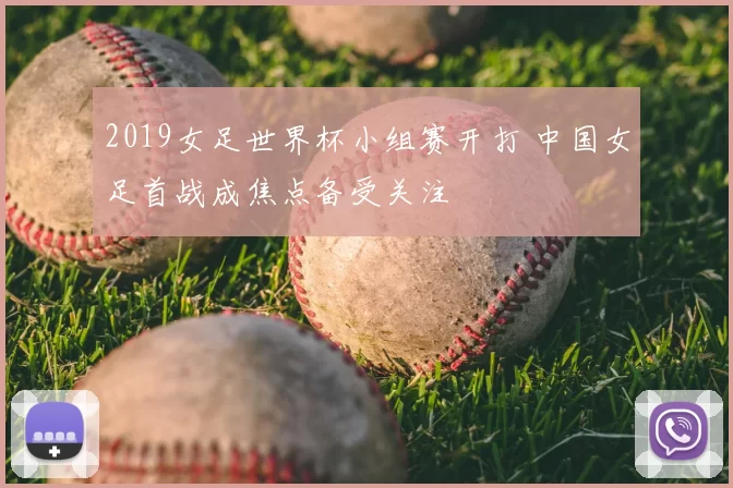 2019女足世界杯小组赛开打 中国女足首战成焦点备受关注