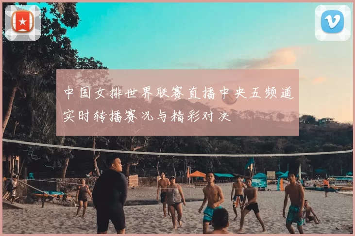 中国女排世界联赛直播中央五频道实时转播赛况与精彩对决