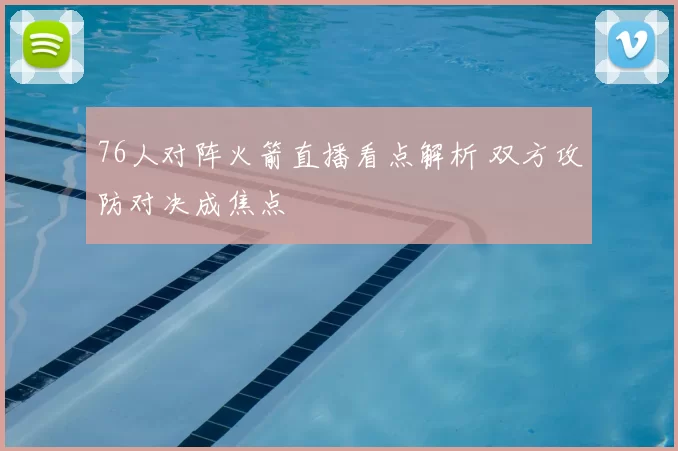 76人对阵火箭直播看点解析 双方攻防对决成焦点