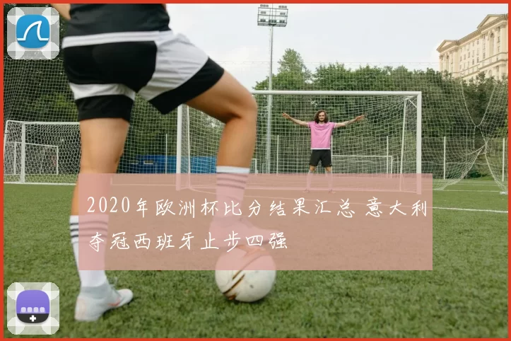 2020年欧洲杯比分结果汇总 意大利夺冠西班牙止步四强