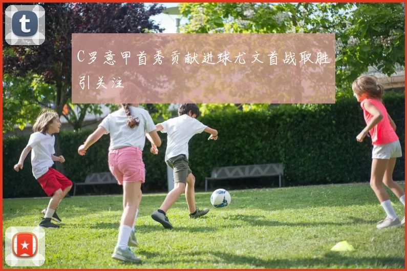 C罗意甲首秀贡献进球尤文首战取胜引关注