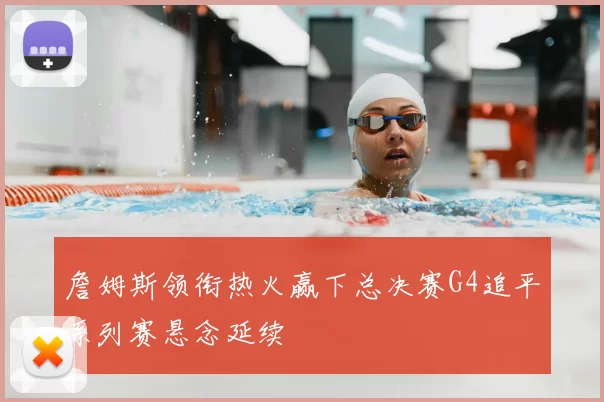 詹姆斯领衔热火赢下总决赛G4追平系列赛悬念延续