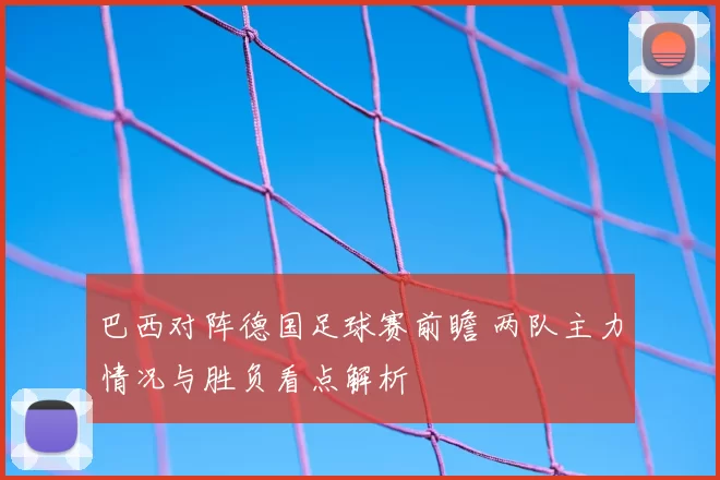 巴西对阵德国足球赛前瞻 两队主力情况与胜负看点解析