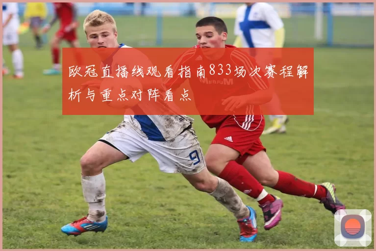 欧冠直播线观看指南833场次赛程解析与重点对阵看点