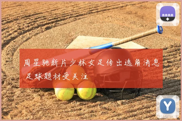 周星驰新片少林女足传出选角消息 足球题材受关注