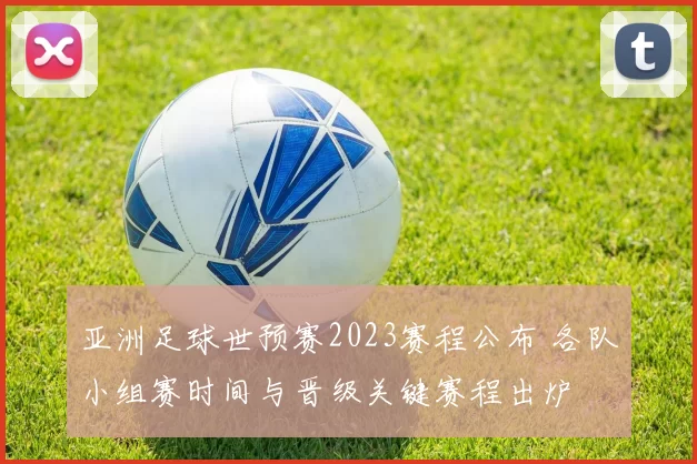 亚洲足球世预赛2023赛程公布 各队小组赛时间与晋级关键赛程出炉