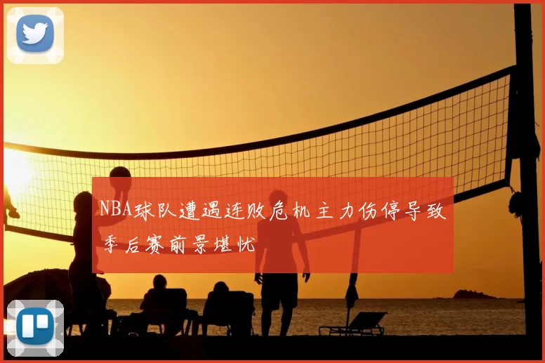 NBA球队遭遇连败危机主力伤停导致季后赛前景堪忧