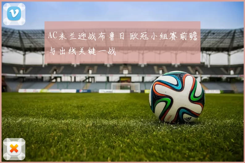 AC米兰迎战布鲁日 欧冠小组赛前瞻与出线关键一战
