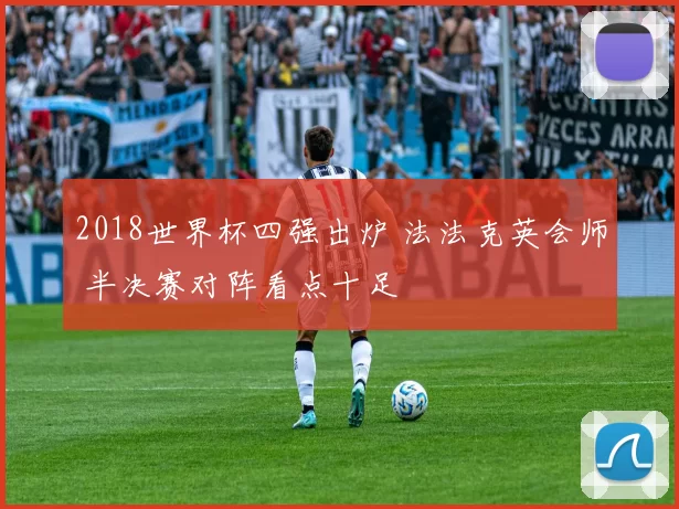 2018世界杯四强出炉 法法克英会师 半决赛对阵看点十足