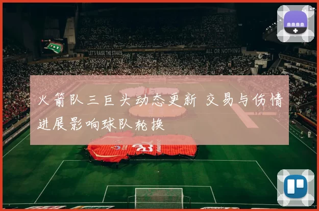 火箭队三巨头动态更新 交易与伤情进展影响球队轮换