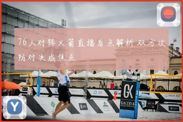 76人对阵火箭直播看点解析 双方攻防对决成焦点