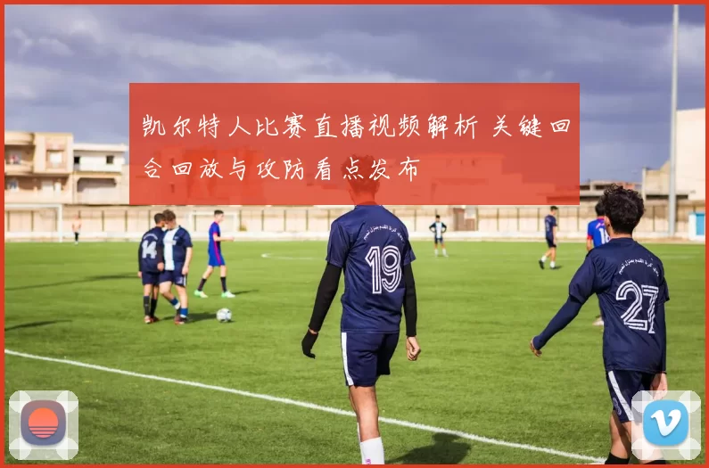 凯尔特人比赛直播视频解析 关键回合回放与攻防看点发布