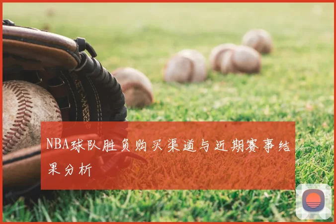 NBA球队胜负购买渠道与近期赛事结果分析