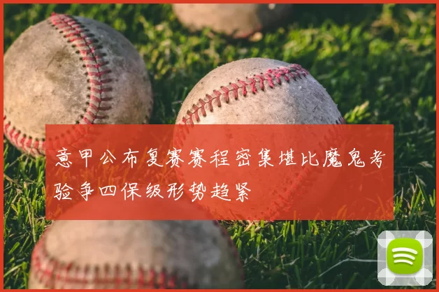 意甲公布复赛赛程密集堪比魔鬼考验争四保级形势趋紧