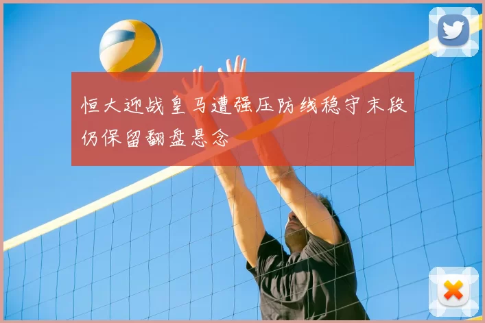 恒大迎战皇马遭强压防线稳守末段仍保留翻盘悬念