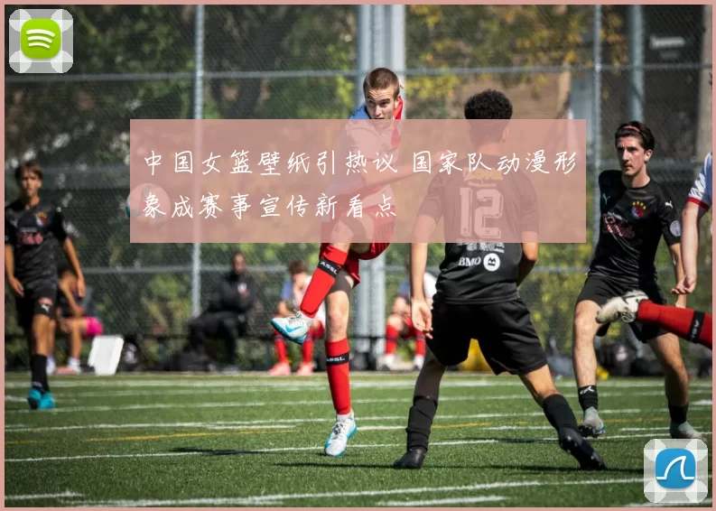 中国女篮壁纸引热议 国家队动漫形象成赛事宣传新看点