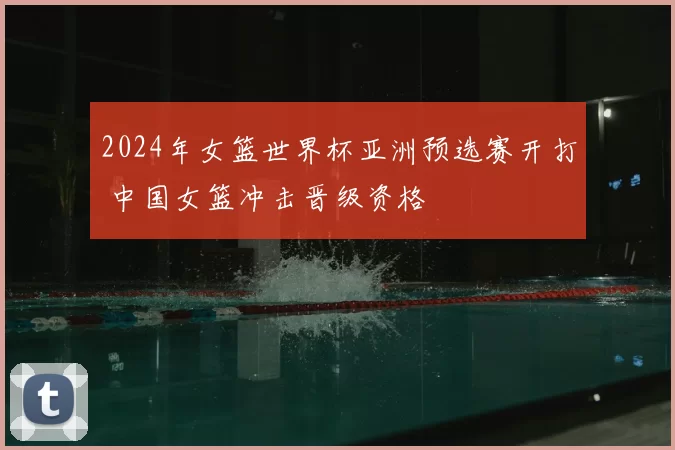 2024年女篮世界杯亚洲预选赛开打 中国女篮冲击晋级资格