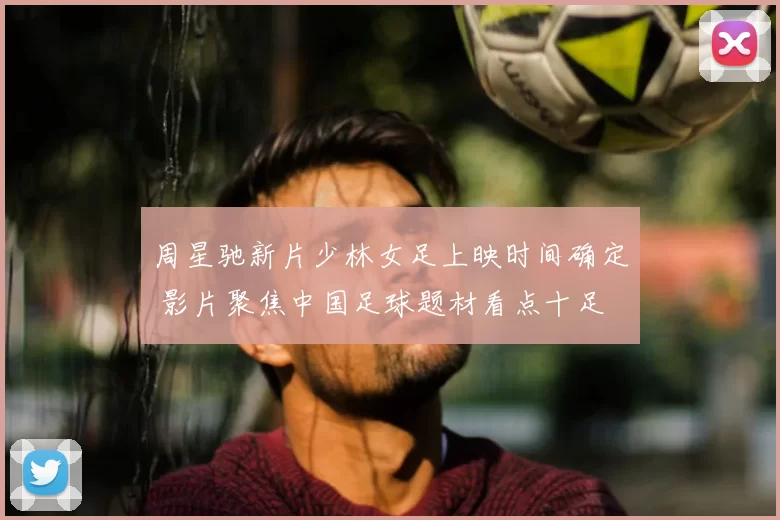 周星驰新片少林女足上映时间确定 影片聚焦中国足球题材看点十足