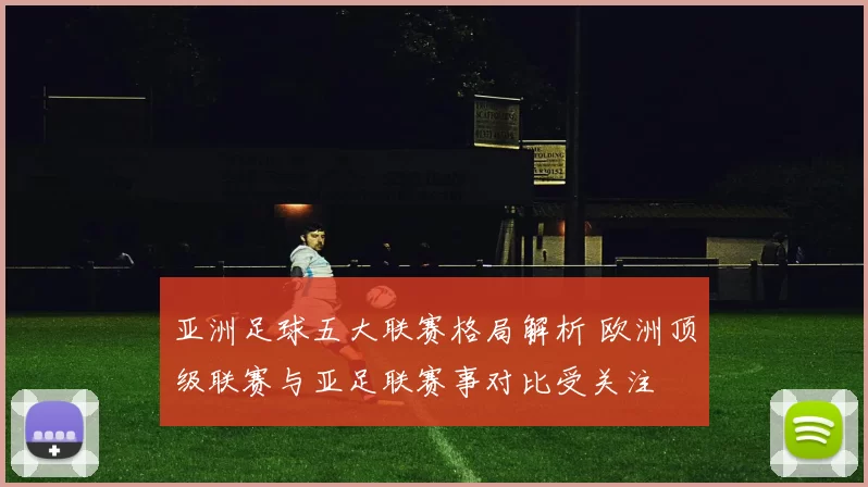 亚洲足球五大联赛格局解析 欧洲顶级联赛与亚足联赛事对比受关注
