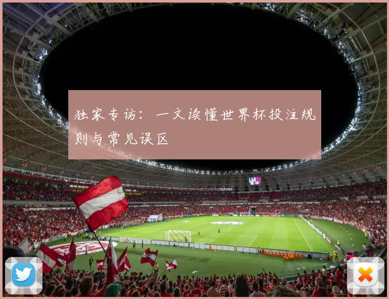 独家专访：一文读懂世界杯投注规则与常见误区