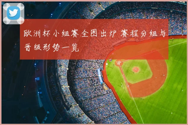 欧洲杯小组赛全图出炉 赛程分组与晋级形势一览