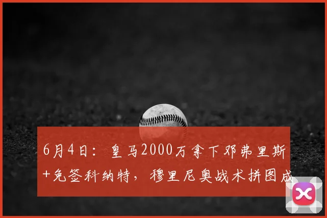 6月4日：皇马2000万拿下邓弗里斯+免签科纳特，穆里尼奥战术拼图成型_续约_国米_罗马