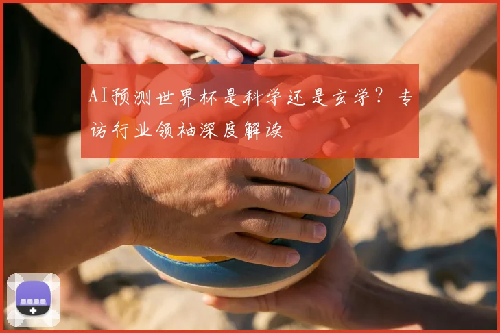 AI预测世界杯是科学还是玄学?专访行业领袖深度解读