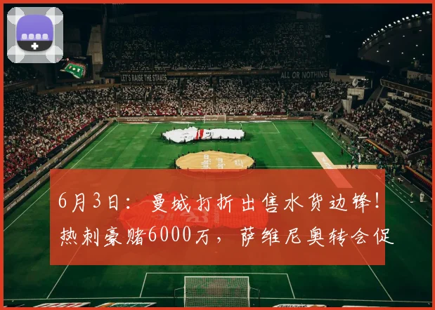 6月3日：曼城打折出售水货边锋！热刺豪赌6000万，萨维尼奥转会促成双赢_球员_欧元_战术