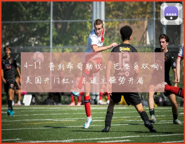 4-1!普利希奇助攻,巴洛贡双响,美国开门红,东道主强势开局