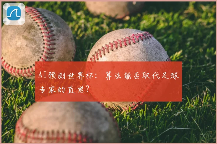 AI预测世界杯:算法能否取代足球专家的直觉?