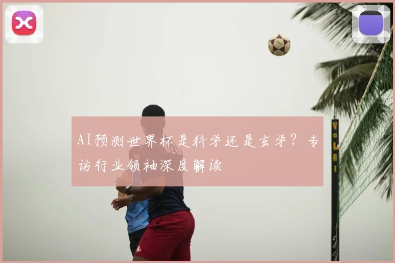 AI预测世界杯是科学还是玄学?专访行业领袖深度解读