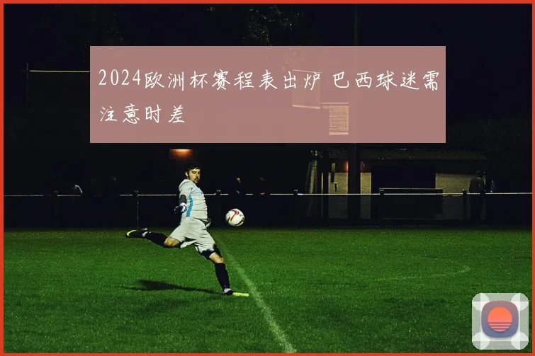 2024欧洲杯赛程表出炉 巴西球迷需注意时差