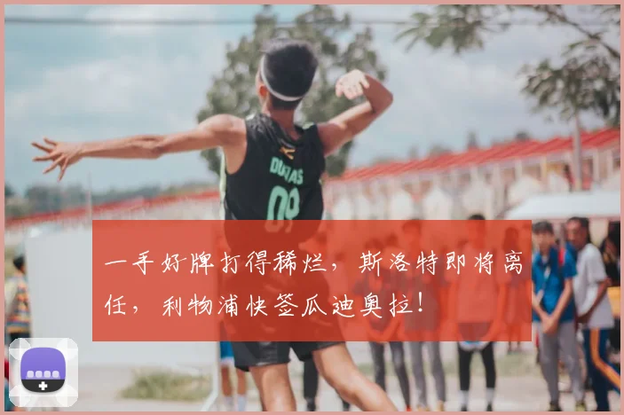 一手好牌打得稀烂，斯洛特即将离任，利物浦快签瓜迪奥拉！
