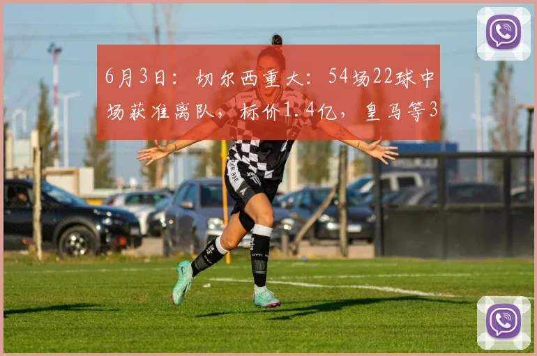 6月3日：切尔西重大：54场22球中场获准离队，标价1.4亿，皇马等3豪门竞争_恩佐_欧冠_阿森纳