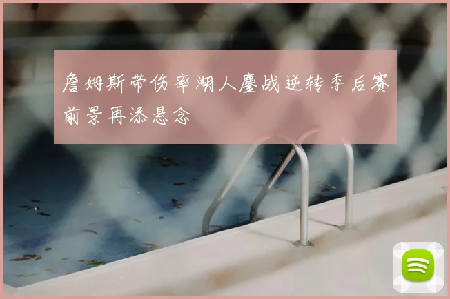 詹姆斯带伤率湖人鏖战逆转季后赛前景再添悬念