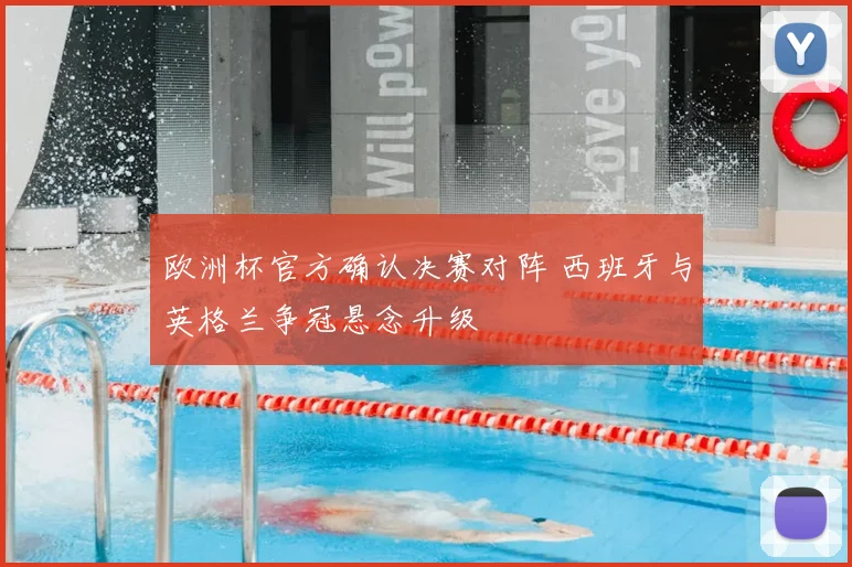 欧洲杯官方确认决赛对阵 西班牙与英格兰争冠悬念升级
