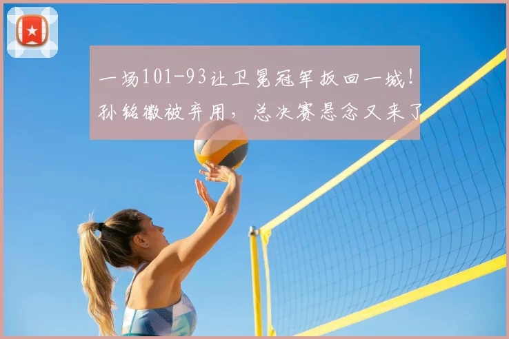 一场101-93让卫冕冠军扳回一城！孙铭徽被弃用，总决赛悬念又来了