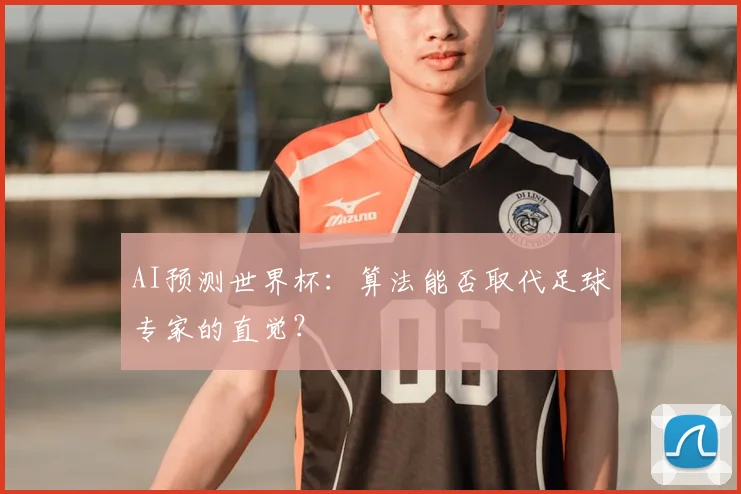 AI预测世界杯:算法能否取代足球专家的直觉?