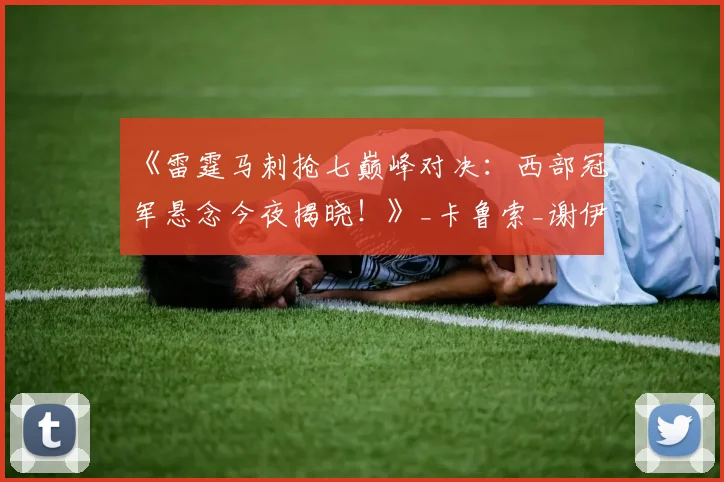 《雷霆马刺抢七巅峰对决：西部冠军悬念今夜揭晓！》_卡鲁索_谢伊_1