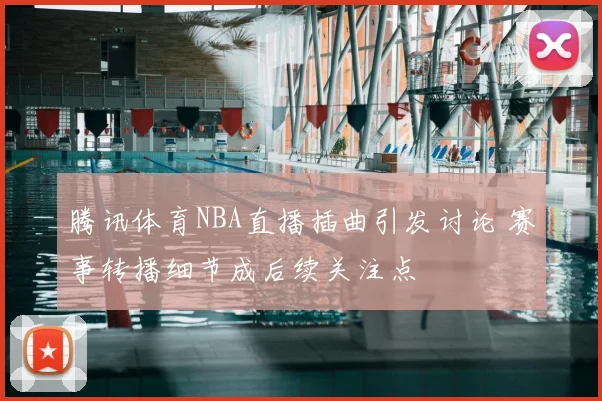 腾讯体育NBA直播插曲引发讨论 赛事转播细节成后续关注点